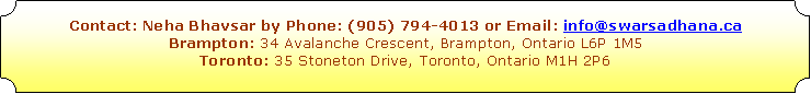Plaque: Contact: Neha Bhavsar by Phone: (905) 794-4013 or Email: info@swarsadhana.ca Brampton: 34 Avalanche Crescent, Brampton, Ontario L6P 1M5Toronto: 35 Stoneton Drive, Toronto, Ontario M1H 2P6